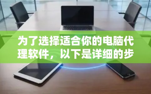 为了选择适合你的电脑代理软件,以下是详细的步骤和建议 为了选择适合你的电脑代理软件,以下是详细的步骤和建议