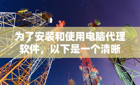 为了安装和使用电脑代理软件，以下是一个清晰的步骤指南