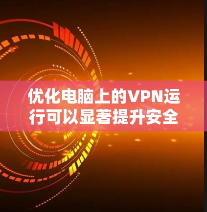 优化电脑上的VPN运行可以显著提升安全性,以下是几个优化技巧 优化电脑上的VPN运行可以显著提升安全性,以下是几个优化技巧