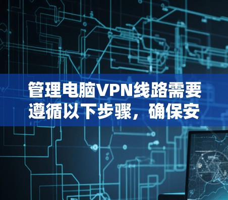 管理电脑VPN线路需要遵循以下步骤，确保安全和高效