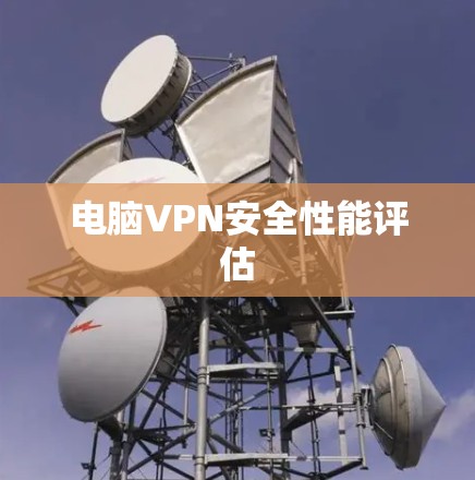 电脑VPN安全性能评估 电脑VPN安全性能评估