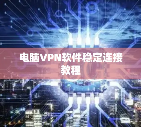 电脑VPN软件稳定连接教程 电脑VPN软件稳定连接教程