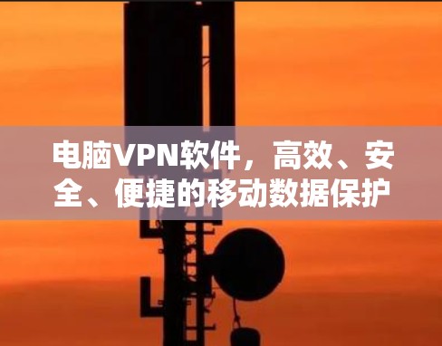 电脑VPN软件,高效、安全、便捷的移动数据保护 电脑VPN软件,高效、安全、便捷的移动数据保护