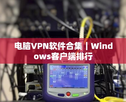 电脑VPN软件合集｜Windows客户端排行