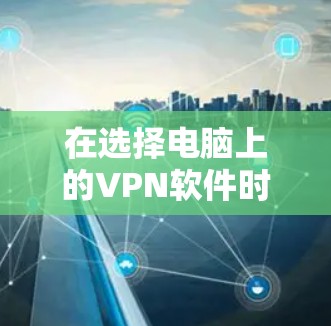 在选择电脑上的VPN软件时，应综合考虑用户的使用频率、网络条件、预算以及需要的网络功能。以下是对不同 VPN 软件的总结，帮助你做出明智的选择