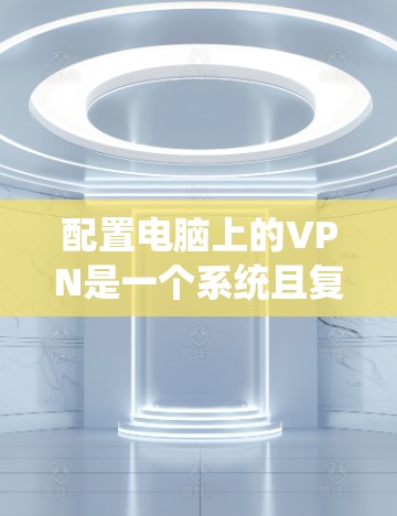 配置电脑上的VPN是一个系统且复杂的流程，但只要一步步来，可以顺利完成。以下是详细的步骤指南