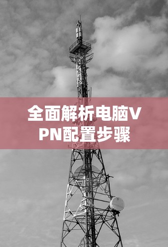 全面解析电脑VPN配置步骤 全面解析电脑VPN配置步骤