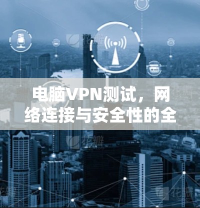 电脑VPN测试，网络连接与安全性的全面分析