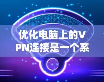优化电脑上的VPN连接是一个系统性的任务，需要按照以下步骤进行