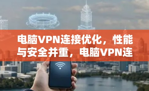 电脑VPN连接优化，性能与安全并重，电脑VPN连接优化方案