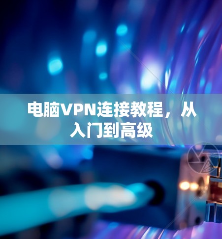 电脑VPN连接教程，从入门到高级
