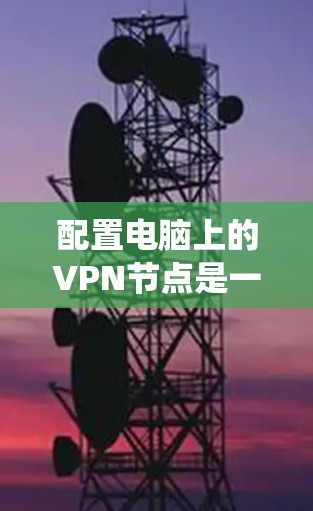配置电脑上的VPN节点是一个系统工程，需要分步骤进行，以确保安全性和高效性。以下是详细的配置步骤