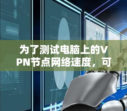 为了测试电脑上的VPN节点网络速度，可以按照以下步骤操作