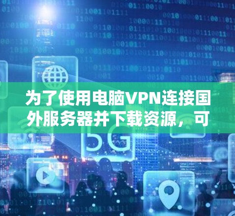为了使用电脑VPN连接国外服务器并下载资源，可以按照以下步骤操作