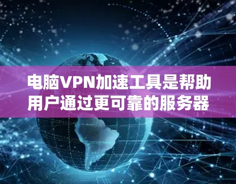 电脑VPN加速工具是帮助用户通过更可靠的服务器连接到互联网，并加速数据下载的工具。以下是一个系统化的指南，帮助您选择和使用最适合的加速工具
