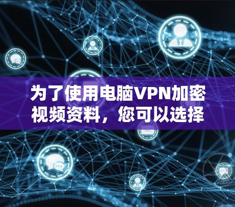 为了使用电脑VPN加密视频资料，您可以选择以下几种工具，每个工具各有其特点，根据您的需求和限制选择合适的选项