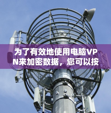 为了有效地使用电脑VPN来加密数据,您可以按照以下步骤进行 为了有效地使用电脑VPN来加密数据,您可以按照以下步骤进行