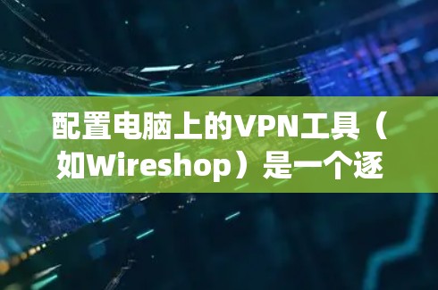 配置电脑上的VPN工具（如Wireshop）是一个逐步过程，但可以分步骤进行，确保每个步骤都顺利进行。以下是对配置Wireshop的详细指南