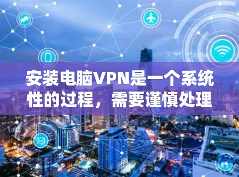 安装电脑VPN是一个系统性的过程，需要谨慎处理以确保安全。以下是一个清晰的步骤指南