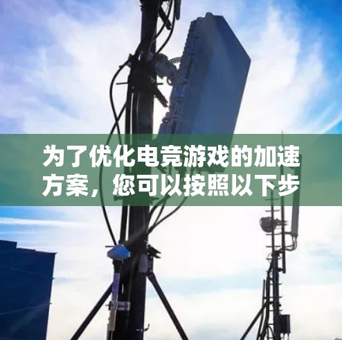 为了优化电竞游戏的加速方案,您可以按照以下步骤进行操作 为了优化电竞游戏的加速方案,您可以按照以下步骤进行操作