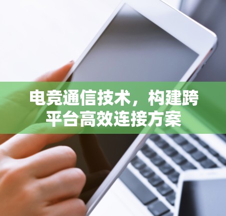 电竞通信技术,构建跨平台高效连接方案 电竞通信技术,构建跨平台高效连接方案