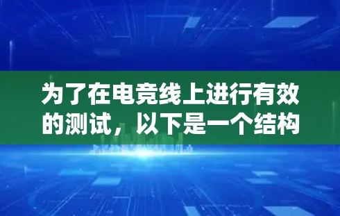 为了在电竞线上进行有效的测试，以下是一个结构化的指南，帮助你系统地进行测试