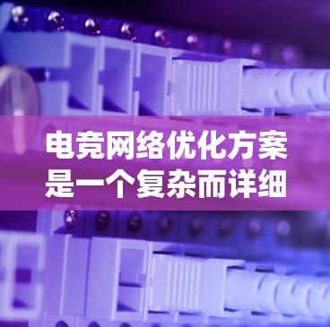 电竞网络优化方案是一个复杂而详细的工程，通常需要从多个角度进行管理。以下是一个系统化的优化方案