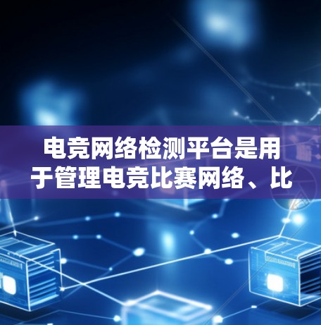 电竞网络检测平台是用于管理电竞比赛网络、比赛、赛点和赛事的工具。以下是对这些平台的详细介绍