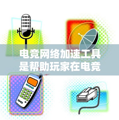 电竞网络加速工具是帮助玩家在电竞比赛中更快、更高效地连接到对手网络的专业工具。以下是对这些工具的详细介绍