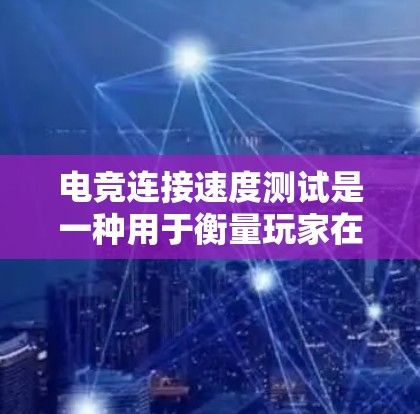 电竞连接速度测试是一种用于衡量玩家在游戏中的连接速度和稳定性的方法。它在电竞比赛中用来评估玩家在实时游戏中的延迟和响应能力，从而影响游戏的流畅性和用户体验。以下是一些关键点