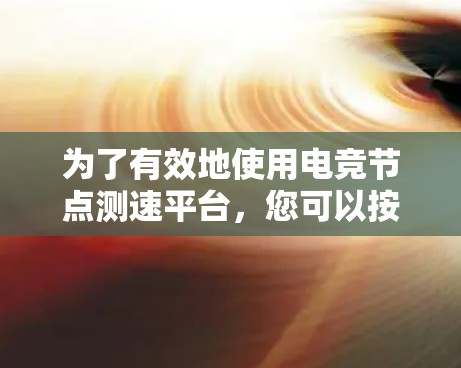 为了有效地使用电竞节点测速平台，您可以按照以下步骤进行