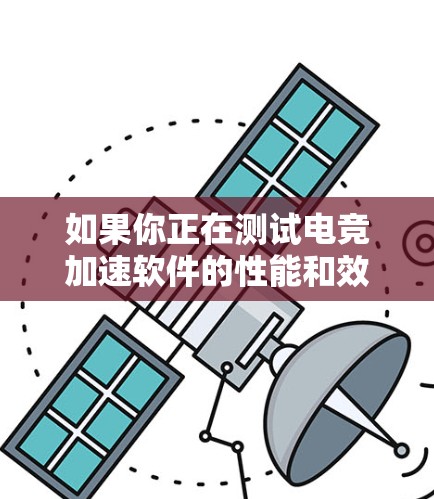 如果你正在测试电竞加速软件的性能和效果，可以考虑以下测试场景和指标