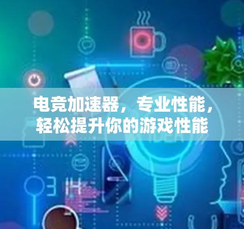 电竞加速器，专业性能，轻松提升你的游戏性能