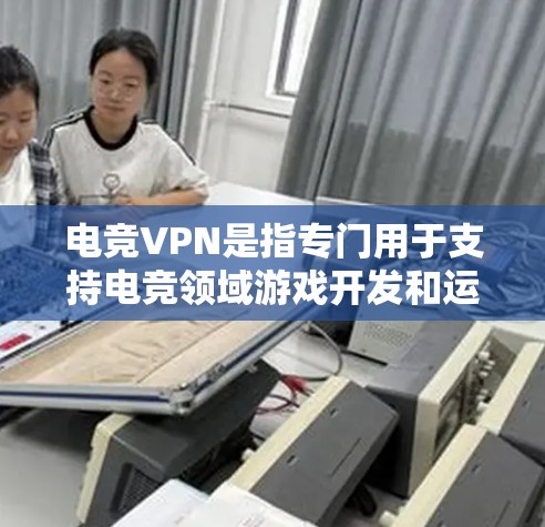 电竞VPN是指专门用于支持电竞领域游戏开发和运行的网络服务，旨在为电竞选手提供稳定、高效的网络连接。电竞VPN的功能通常包括
