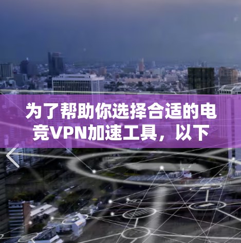 为了帮助你选择合适的电竞VPN加速工具,以下是分步指南 为了帮助你选择合适的电竞VPN加速工具,以下是分步指南