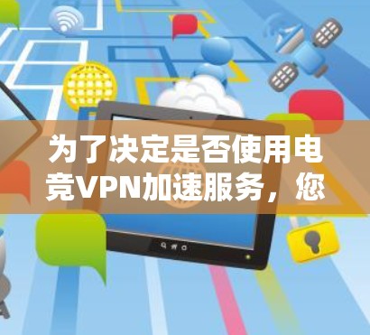 为了决定是否使用电竞VPN加速服务,您可以按照以下步骤进行评估 为了决定是否使用电竞VPN加速服务,您可以按照以下步骤进行评估