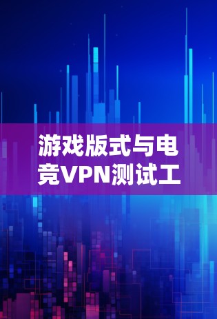 游戏版式与电竞VPN测试工具，全面解析与推荐