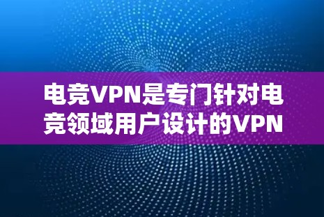 电竞VPN是专门针对电竞领域用户设计的VPN服务，旨在保护用户的数据安全和隐私，同时提供可靠的连接和游戏体验。以下是一些关于电竞VPN的要点