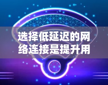 选择低延迟的网络连接是提升用户体验的关键。以下是一步步的分析和建议