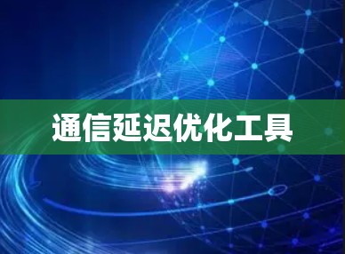 通信延迟优化工具 通信延迟优化工具