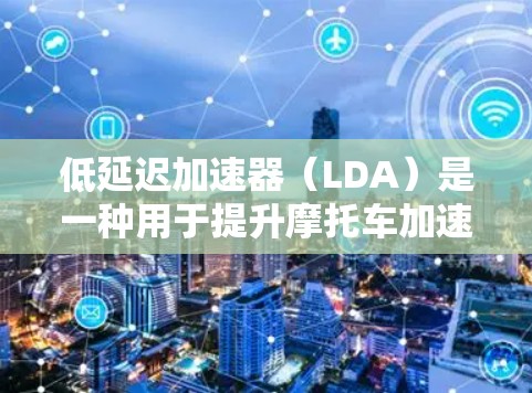 低延迟加速器（LDA）是一种用于提升摩托车加速性能的技术，通过优化发动机延迟结构来减少加速延迟，从而提高驾驶舒适性。以下是关于LDA最新版本的详细分析