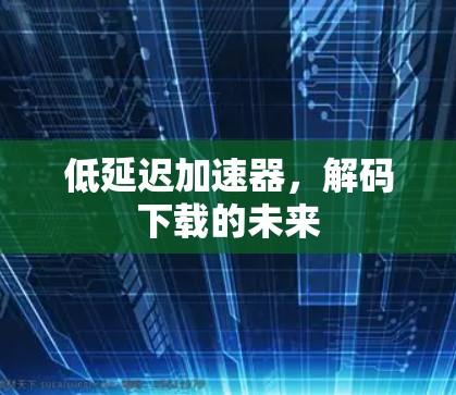 低延迟加速器,解码下载的未来 低延迟加速器,解码下载的未来