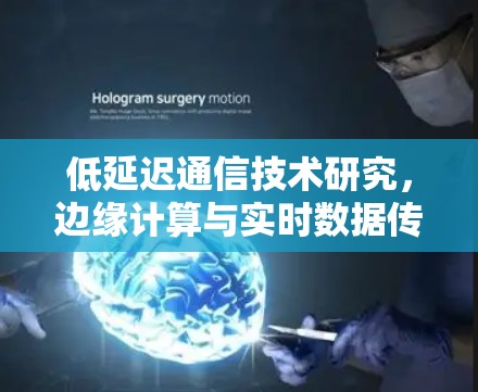 低延迟通信技术研究，边缘计算与实时数据传输的创新突破