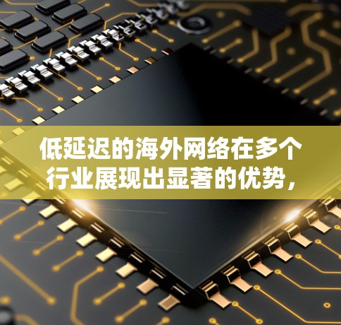 低延迟的海外网络在多个行业展现出显著的优势，以下是其具体应用和特点