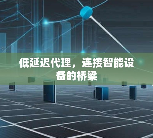 低延迟代理,连接智能设备的桥梁 低延迟代理,连接智能设备的桥梁