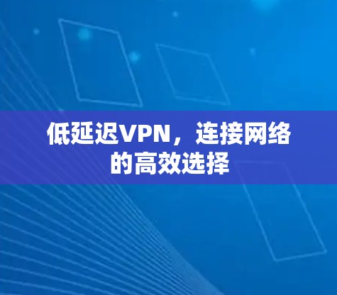 低延迟VPN,连接网络的高效选择 低延迟VPN,连接网络的高效选择