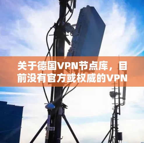关于德国VPN节点库,目前没有官方或权威的VPN节点库记录。以下是关于德国的VPN信息和相关知识 关于德国VPN节点库,目前没有官方或权威的VPN节点库记录。以下是关于德国的VPN信息和相关知识