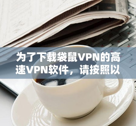 为了下载袋鼠VPN的高速VPN软件，请按照以下步骤操作