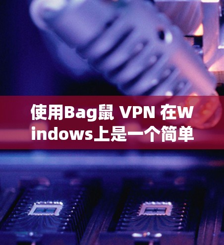 使用Bag鼠 VPN 在Windows上是一个简单且有效的VPN解决方案。以下是详细的步骤指南 使用Bag鼠 VPN 在Windows上是一个简单且有效的VPN解决方案。以下是详细的步骤指南