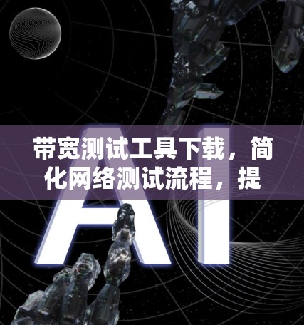 带宽测试工具下载,简化网络测试流程,提升网络性能 带宽测试工具下载,简化网络测试流程,提升网络性能